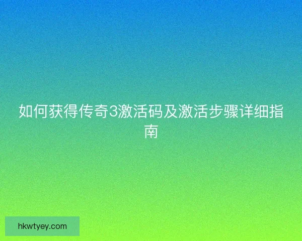 如何获得传奇3激活码及激活步骤详细指南