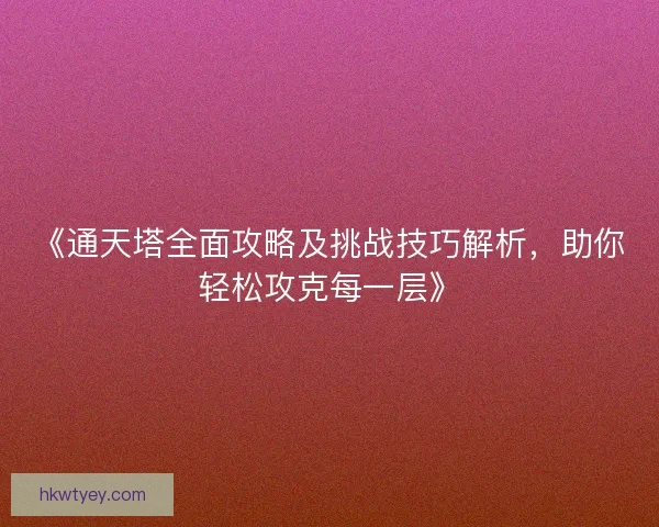 《通天塔全面攻略及挑战技巧解析,助你轻松攻克每一层》 《通天塔全面攻略及挑战技巧解析,助你轻松攻克每一层》