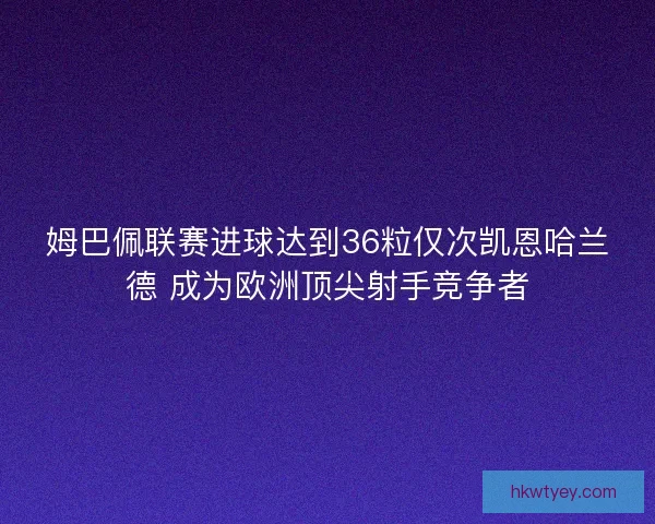 姆巴佩联赛进球达到36粒仅次凯恩哈兰德 成为欧洲顶尖射手竞争者 姆巴佩联赛进球达到36粒仅次凯恩哈兰德 成为欧洲顶尖射手竞争者