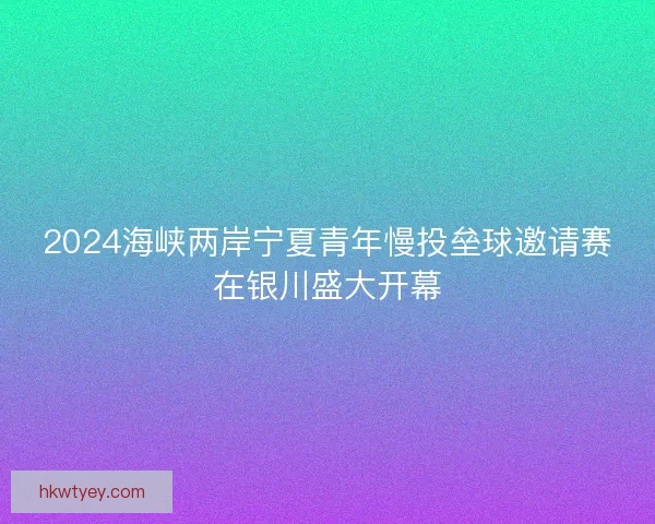 2024海峡两岸宁夏青年慢投垒球邀请赛在银川盛大开幕