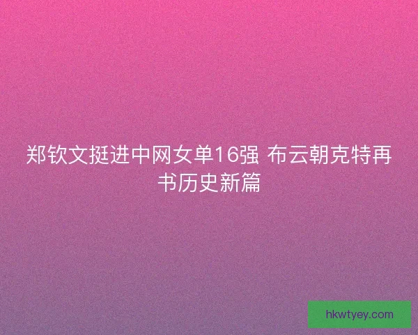 郑钦文挺进中网女单16强 布云朝克特再书历史新篇