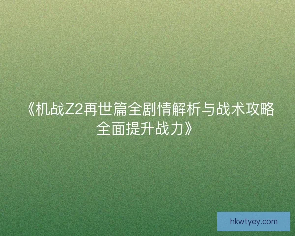 《机战Z2再世篇全剧情解析与战术攻略全面提升战力》