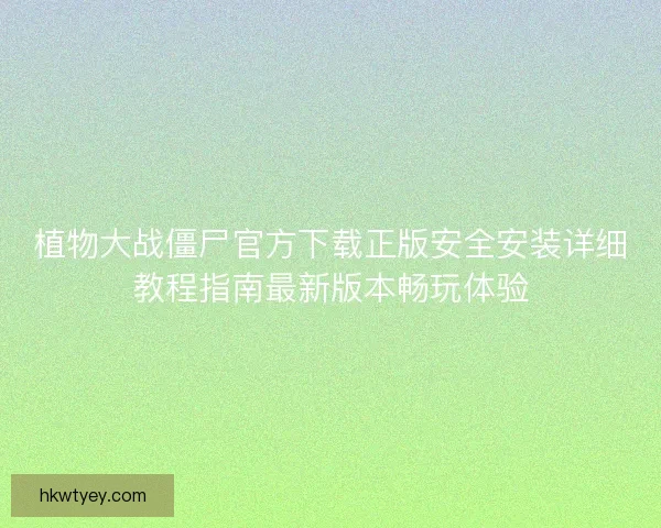 植物大战僵尸官方下载正版安全安装详细教程指南最新版本畅玩体验 植物大战僵尸官方下载正版安全安装详细教程指南最新版本畅玩体验