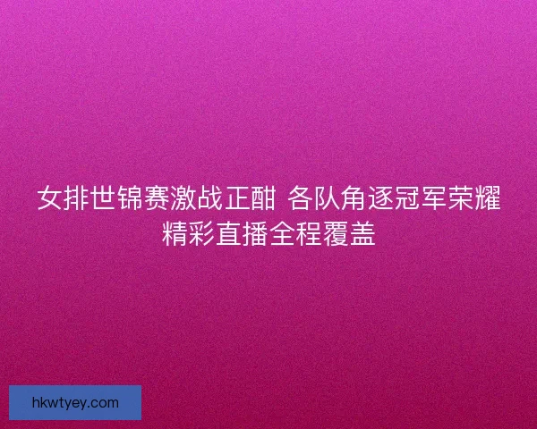 女排世锦赛激战正酣 各队角逐冠军荣耀精彩直播全程覆盖 女排世锦赛激战正酣 各队角逐冠军荣耀精彩直播全程覆盖