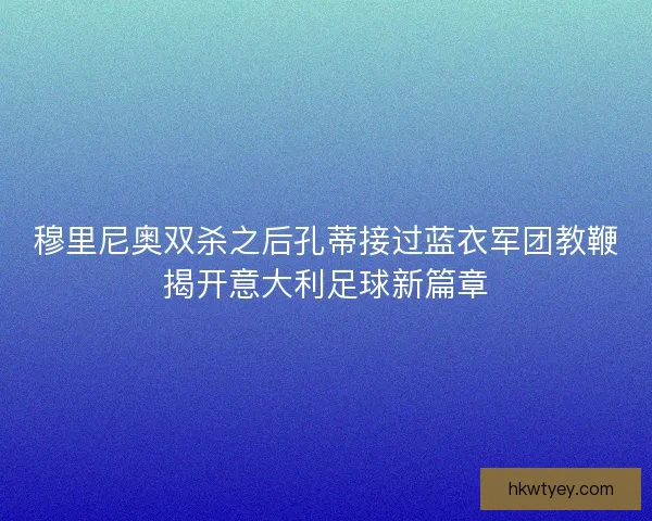 穆里尼奥双杀之后孔蒂接过蓝衣军团教鞭揭开意大利足球新篇章 穆里尼奥双杀之后孔蒂接过蓝衣军团教鞭揭开意大利足球新篇章