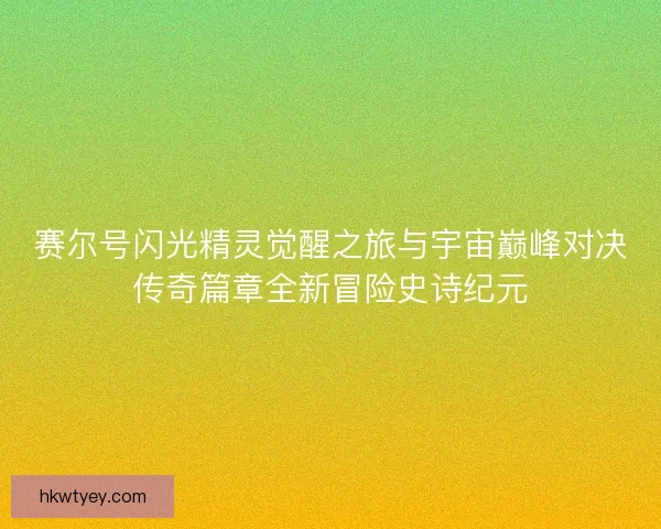 赛尔号闪光精灵觉醒之旅与宇宙巅峰对决传奇篇章全新冒险史诗纪元 赛尔号闪光精灵觉醒之旅与宇宙巅峰对决传奇篇章全新冒险史诗纪元
