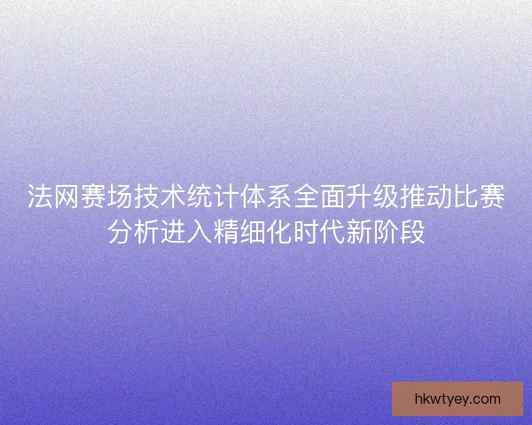 法网赛场技术统计体系全面升级推动比赛分析进入精细化时代新阶段 法网赛场技术统计体系全面升级推动比赛分析进入精细化时代新阶段
