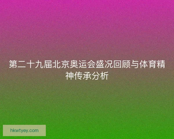 第二十九届北京奥运会盛况回顾与体育精神传承分析 第二十九届北京奥运会盛况回顾与体育精神传承分析
