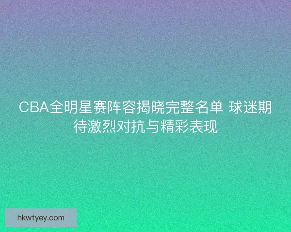 CBA全明星赛阵容揭晓完整名单 球迷期待激烈对抗与精彩表现 CBA全明星赛阵容揭晓完整名单 球迷期待激烈对抗与精彩表现