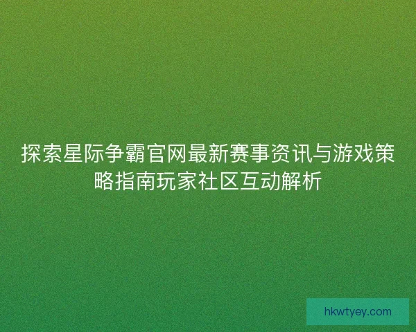 探索星际争霸官网最新赛事资讯与游戏策略指南玩家社区互动解析