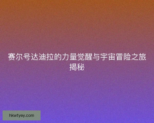 赛尔号达迪拉的力量觉醒与宇宙冒险之旅揭秘